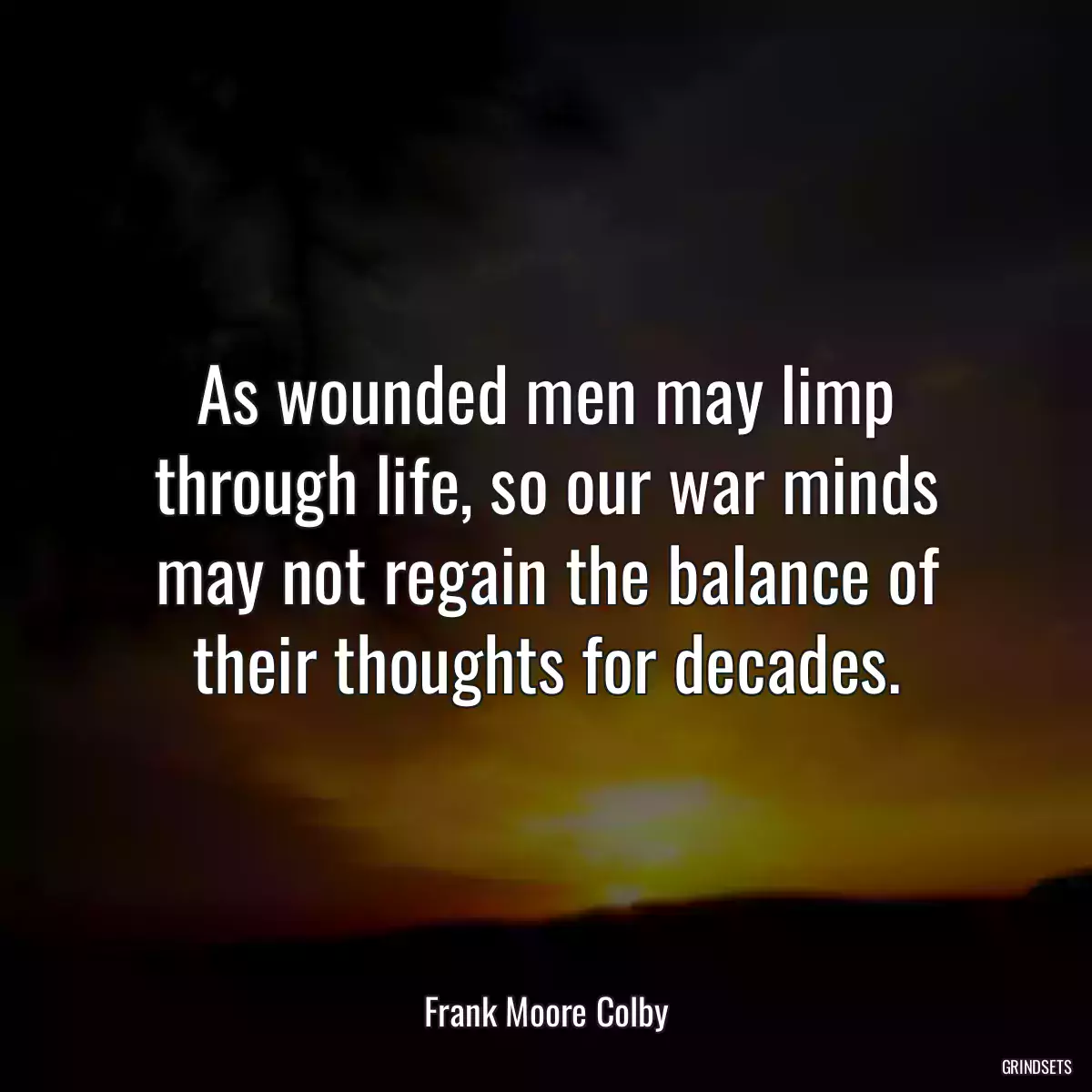 As wounded men may limp through life, so our war minds may not regain the balance of their thoughts for decades.