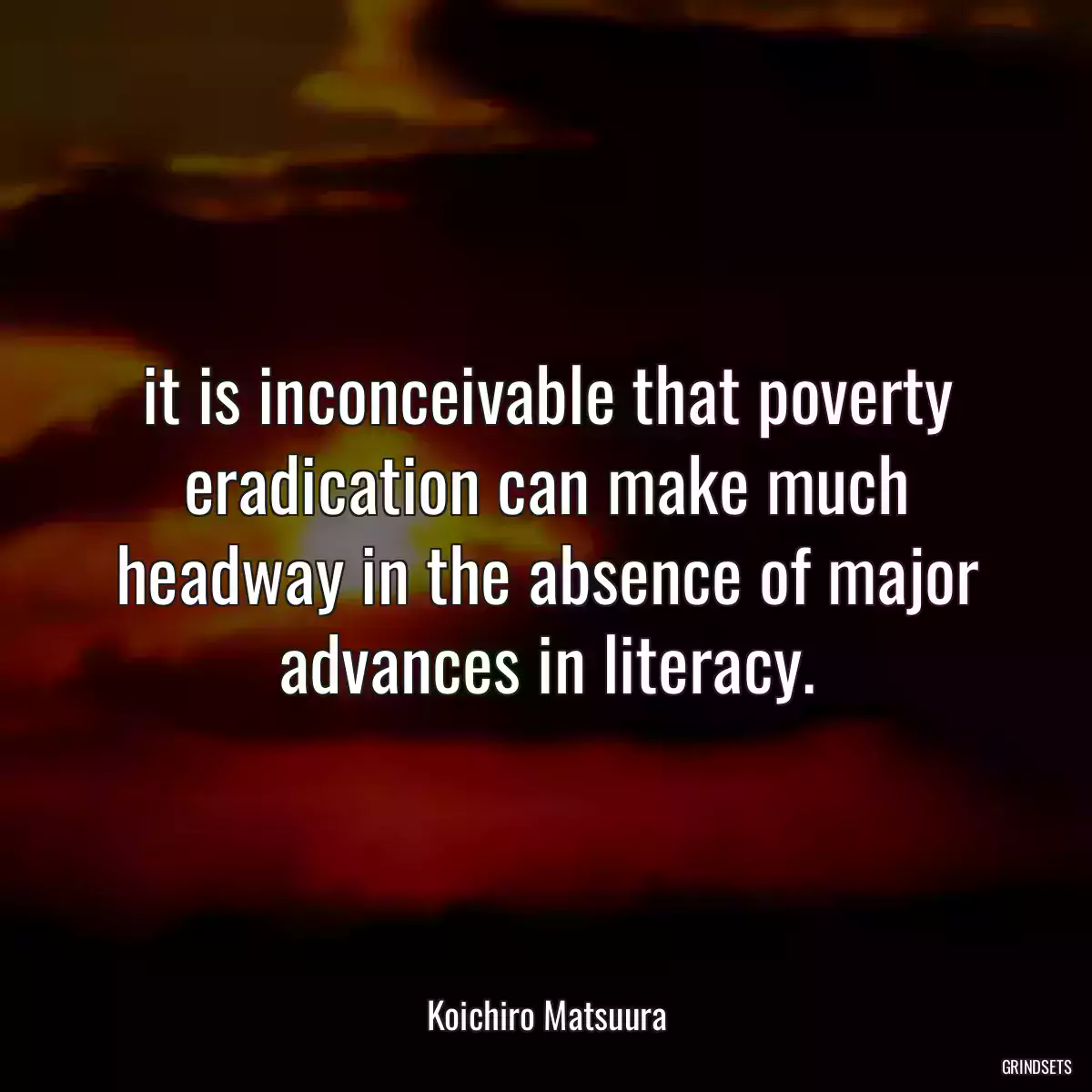 it is inconceivable that poverty eradication can make much headway in the absence of major advances in literacy.