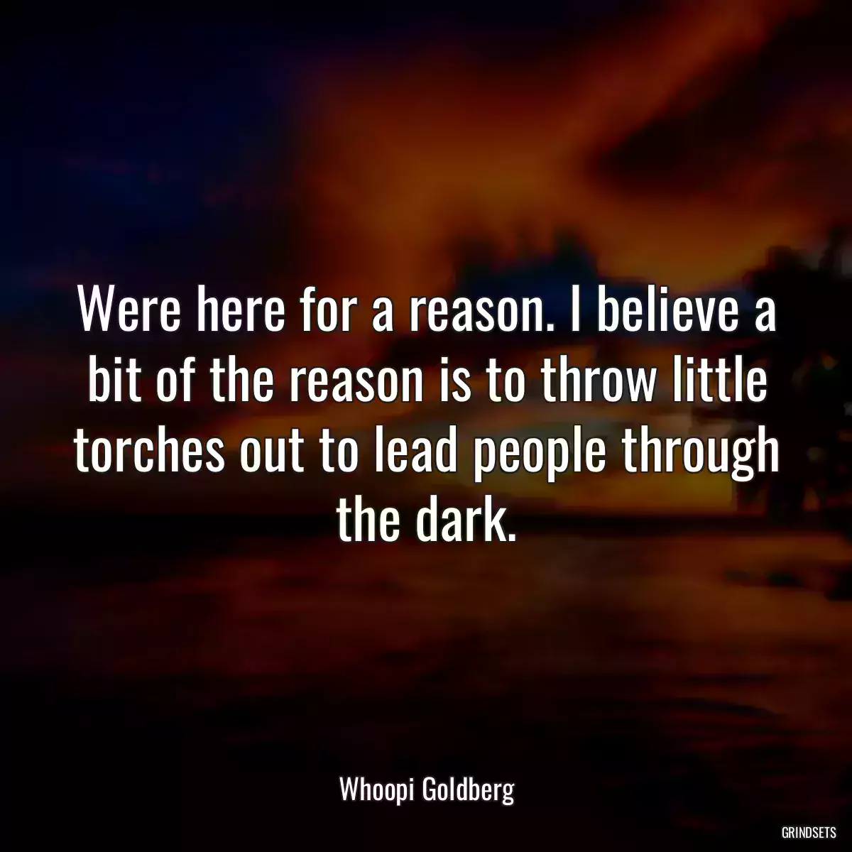 Were here for a reason. I believe a bit of the reason is to throw little torches out to lead people through the dark.