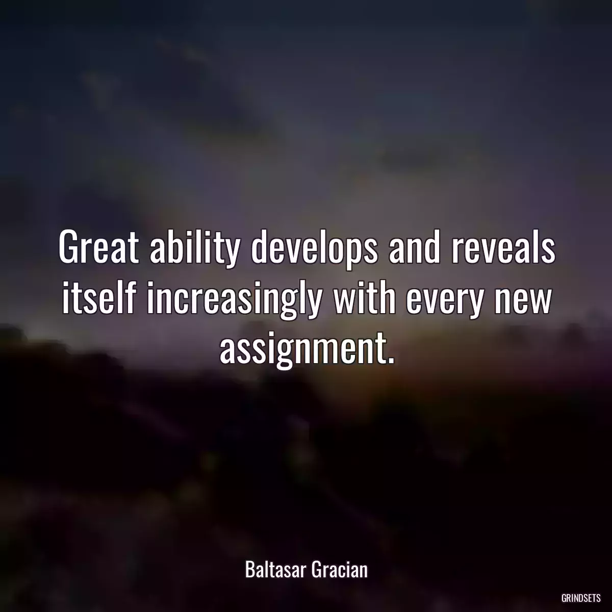 Great ability develops and reveals itself increasingly with every new assignment.