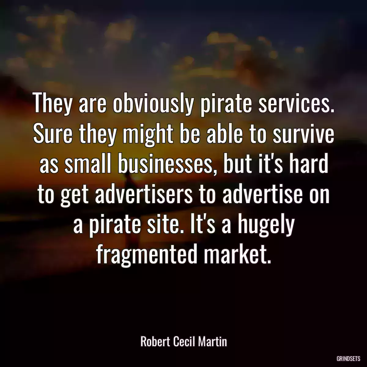 They are obviously pirate services. Sure they might be able to survive as small businesses, but it\'s hard to get advertisers to advertise on a pirate site. It\'s a hugely fragmented market.