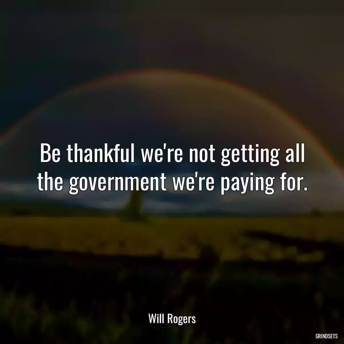 Be thankful we\'re not getting all the government we\'re paying for.