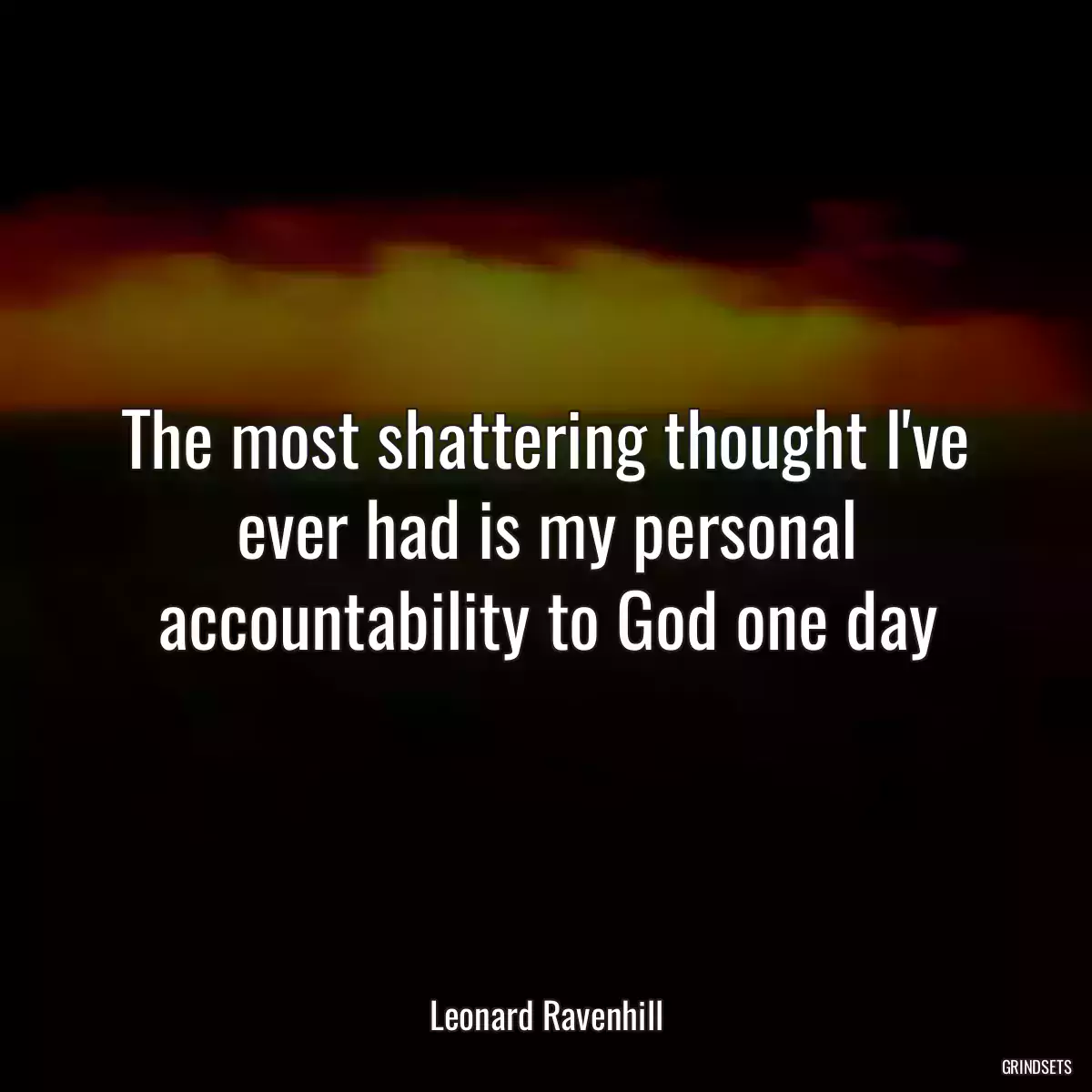 The most shattering thought I\'ve ever had is my personal accountability to God one day