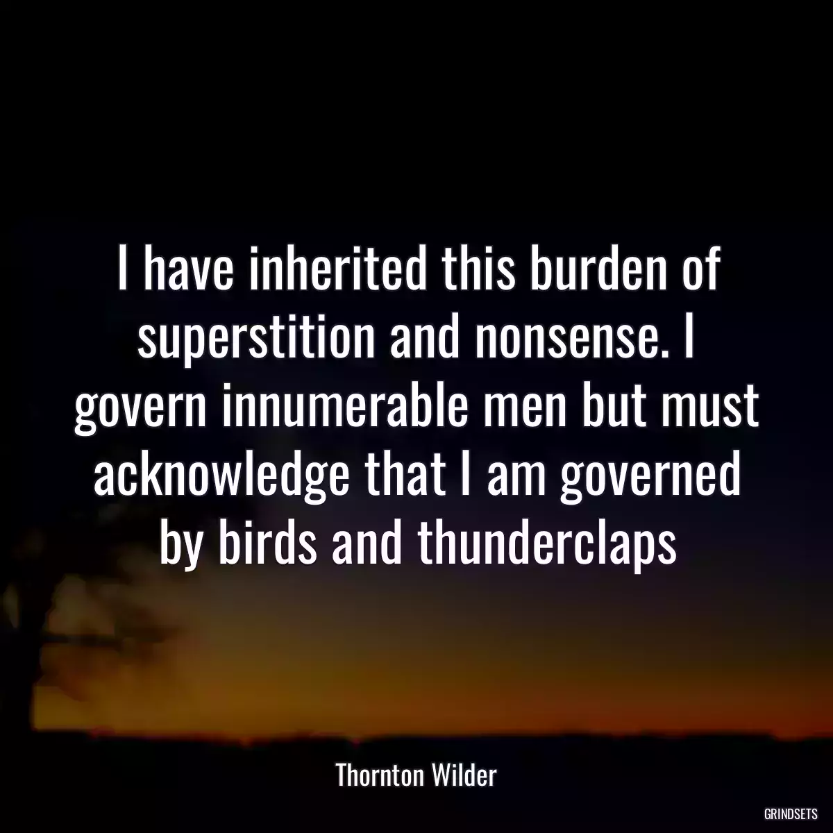 I have inherited this burden of superstition and nonsense. I govern innumerable men but must acknowledge that I am governed by birds and thunderclaps