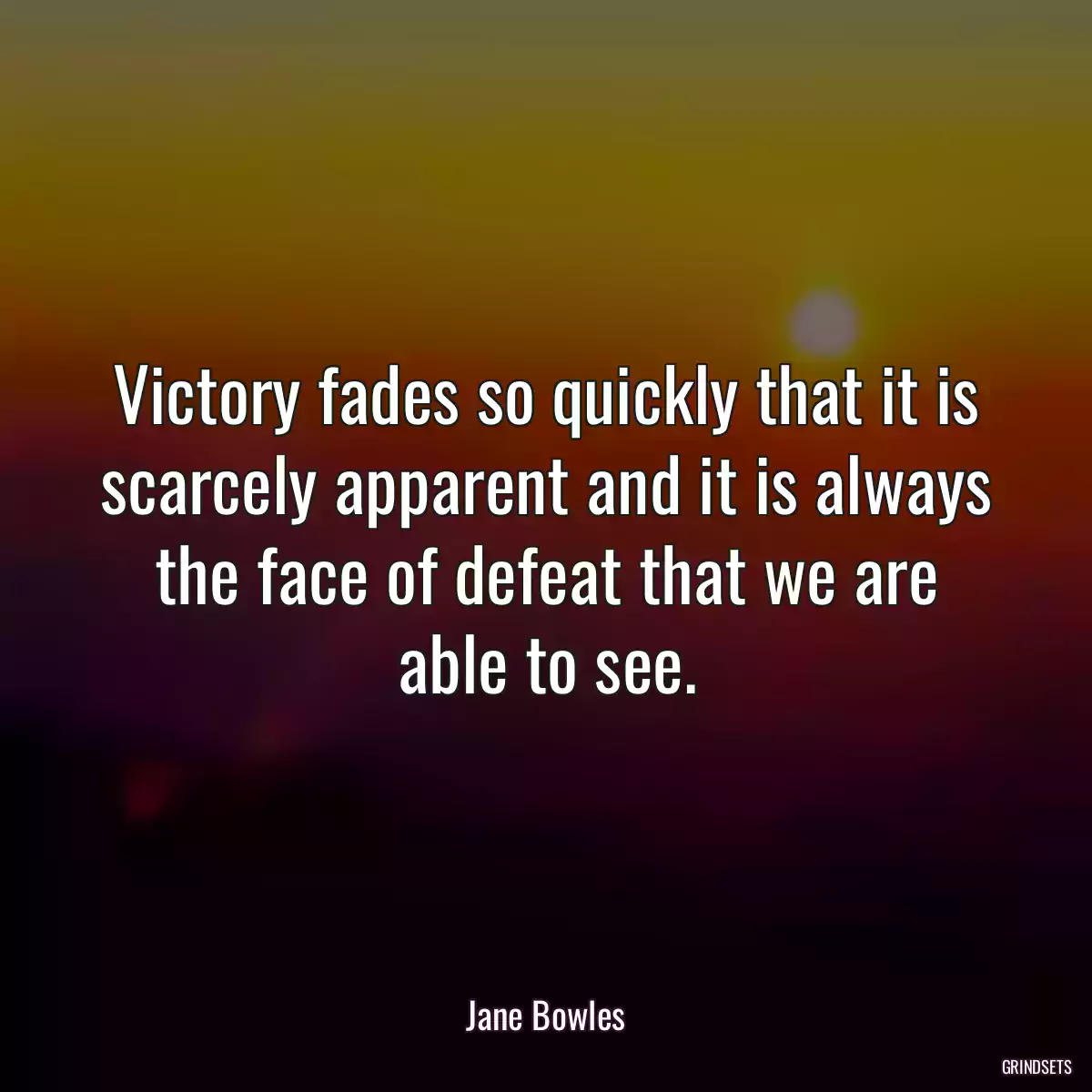 Victory fades so quickly that it is scarcely apparent and it is always the face of defeat that we are able to see.