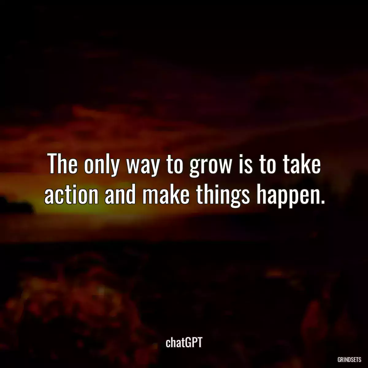 The only way to grow is to take action and make things happen.