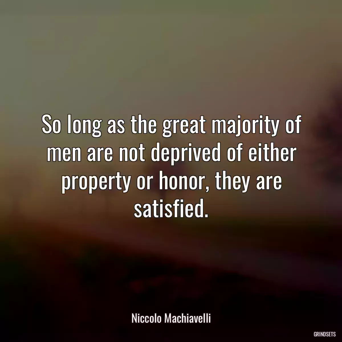 So long as the great majority of men are not deprived of either property or honor, they are satisfied.