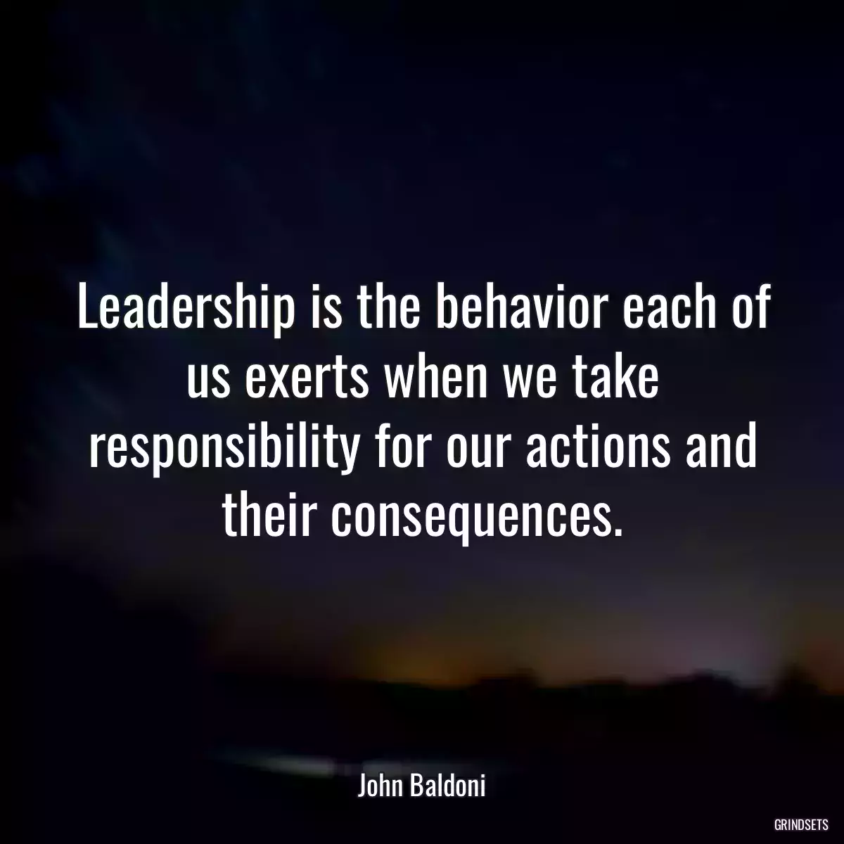 Leadership is the behavior each of us exerts when we take responsibility for our actions and their consequences.