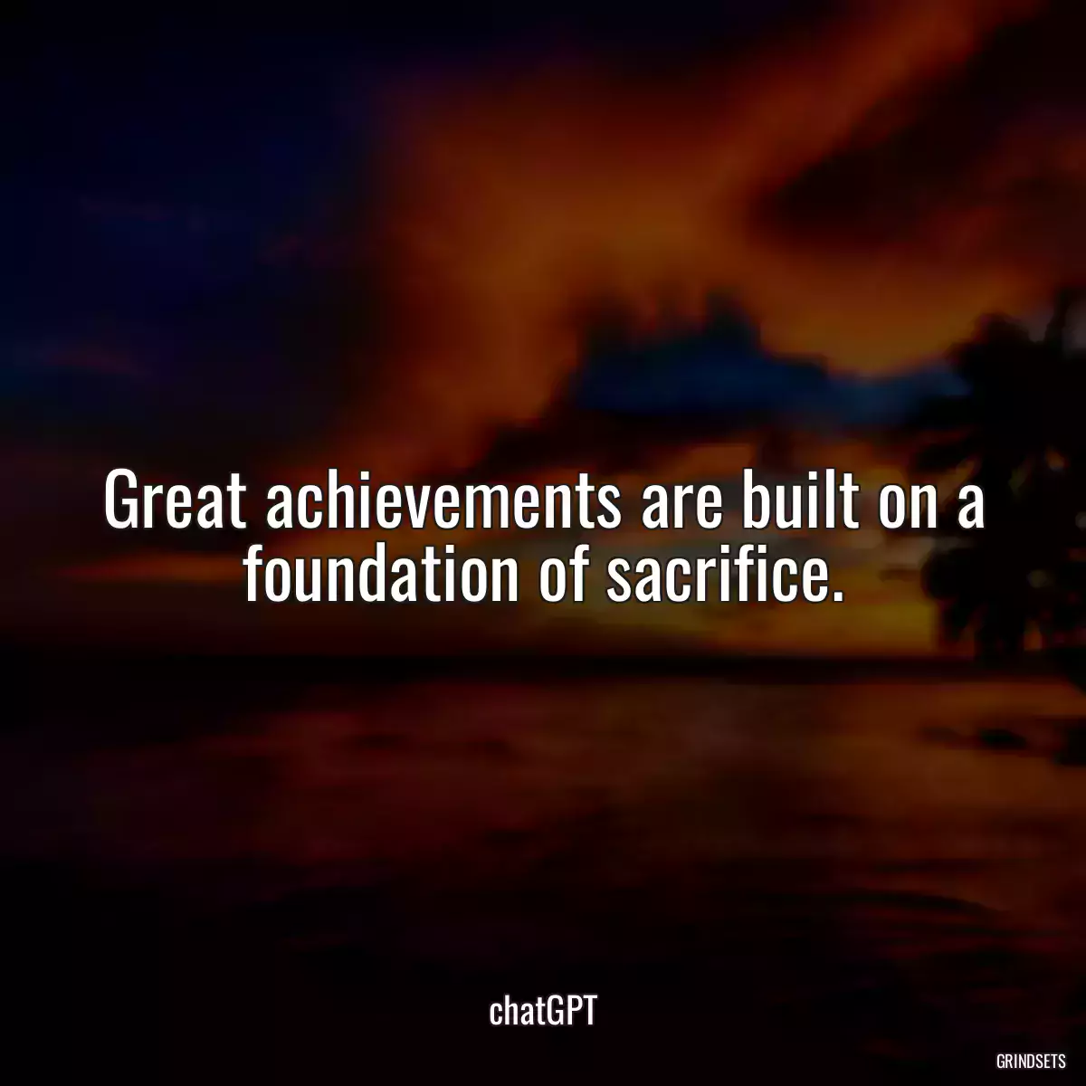 Great achievements are built on a foundation of sacrifice.