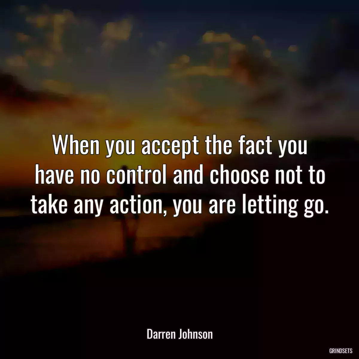 When you accept the fact you have no control and choose not to take any action, you are letting go.