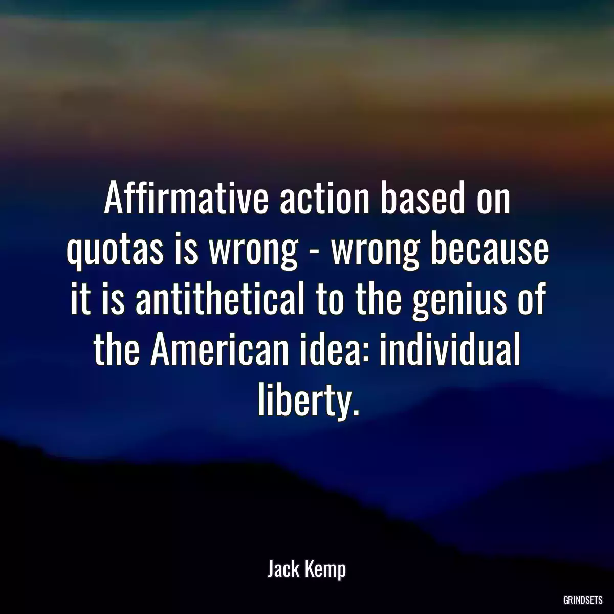 Affirmative action based on quotas is wrong - wrong because it is antithetical to the genius of the American idea: individual liberty.