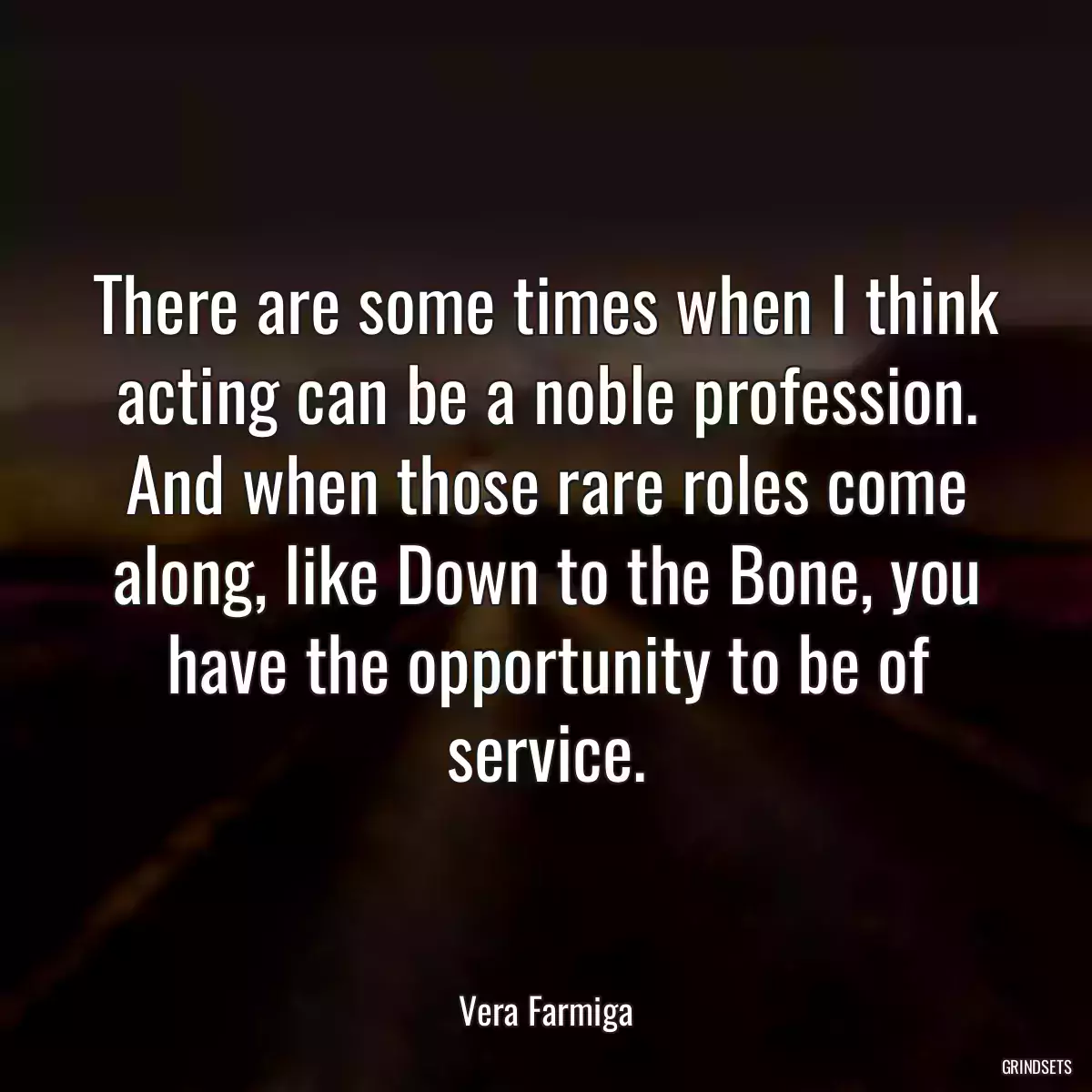 There are some times when I think acting can be a noble profession. And when those rare roles come along, like Down to the Bone, you have the opportunity to be of service.