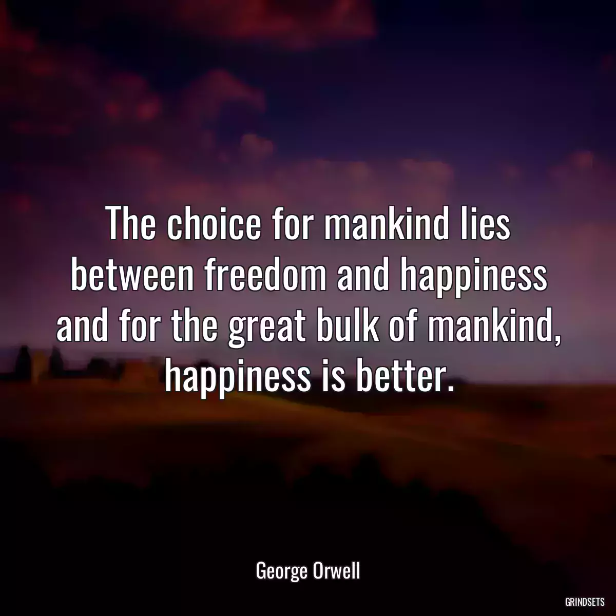 The choice for mankind lies between freedom and happiness and for the great bulk of mankind, happiness is better.