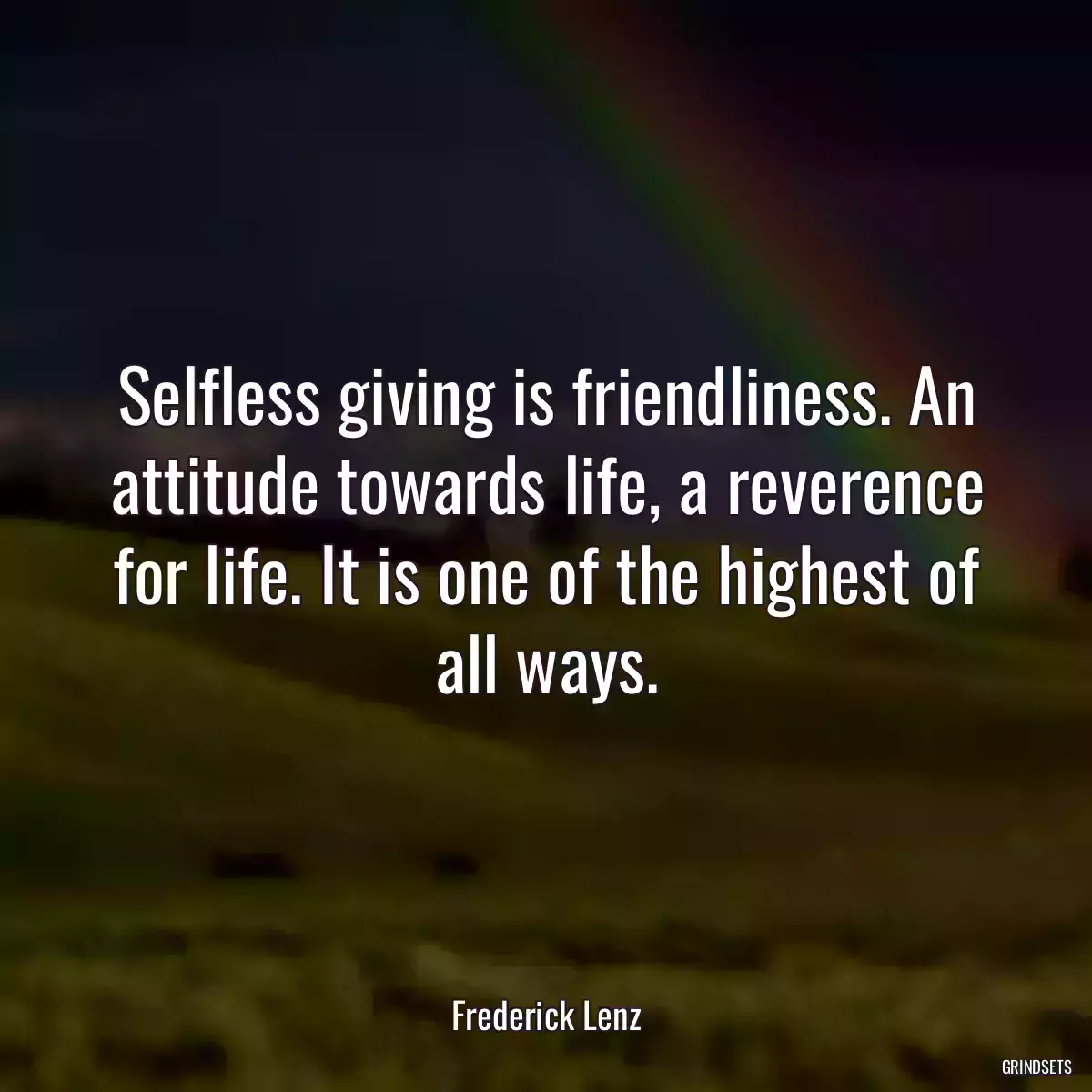 Selfless giving is friendliness. An attitude towards life, a reverence for life. It is one of the highest of all ways.