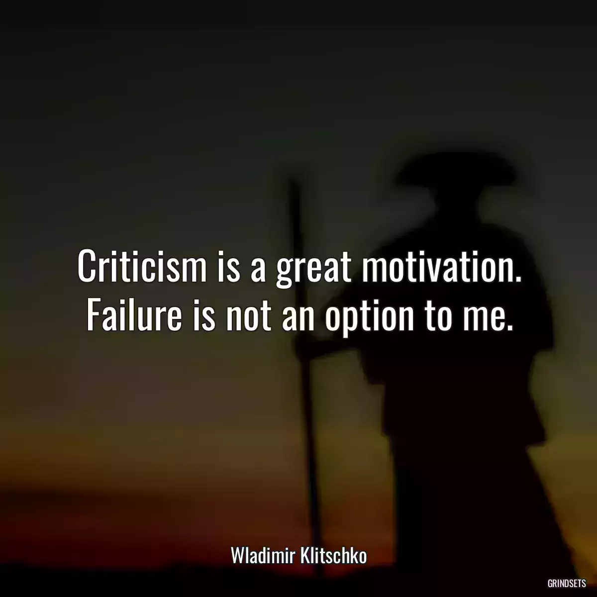 Criticism is a great motivation. Failure is not an option to me.