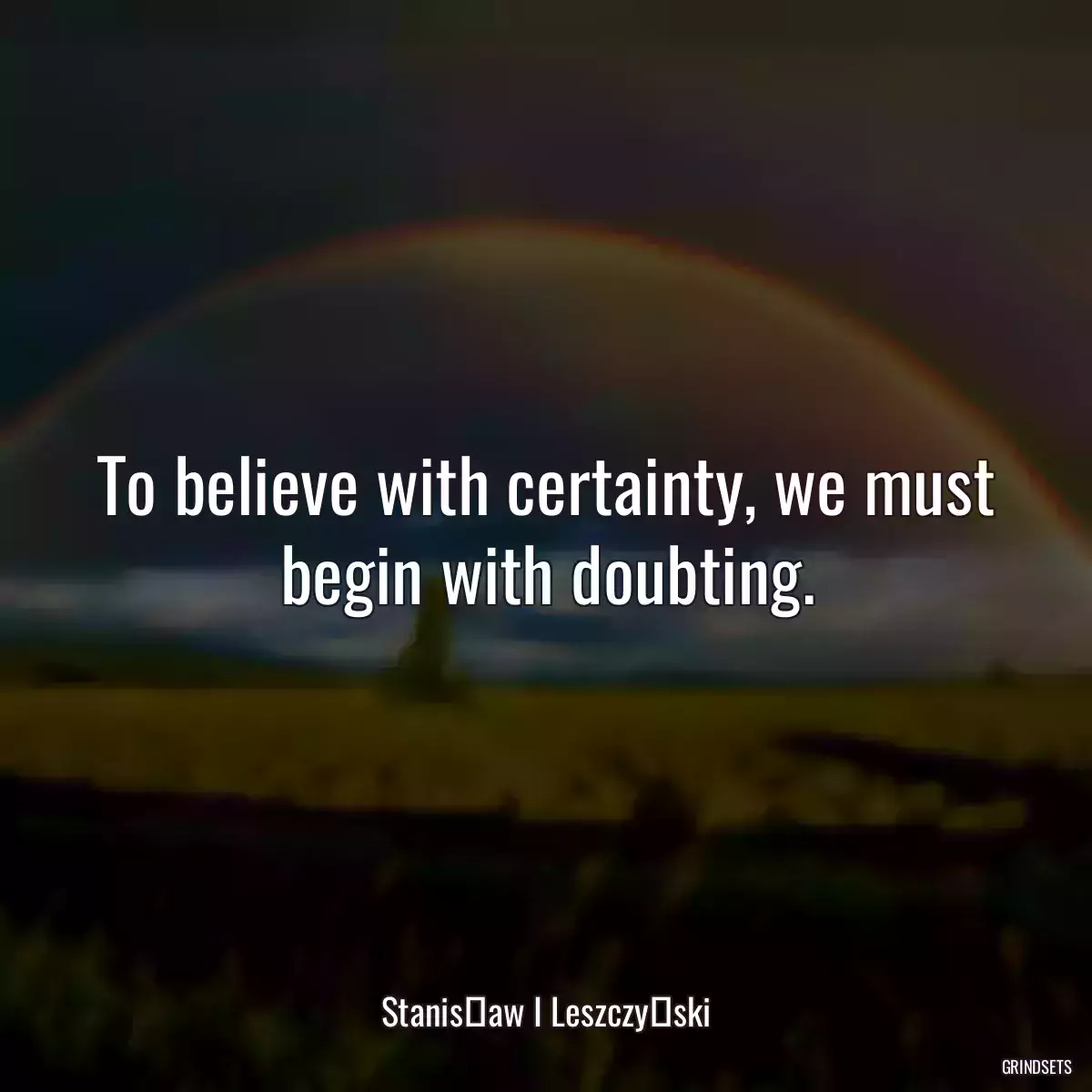 To believe with certainty, we must begin with doubting.