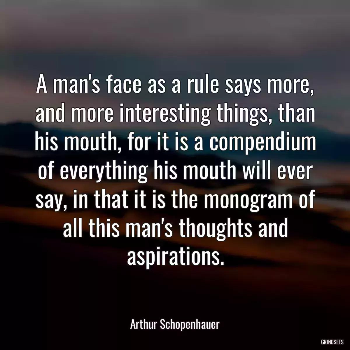 A man\'s face as a rule says more, and more interesting things, than his mouth, for it is a compendium of everything his mouth will ever say, in that it is the monogram of all this man\'s thoughts and aspirations.