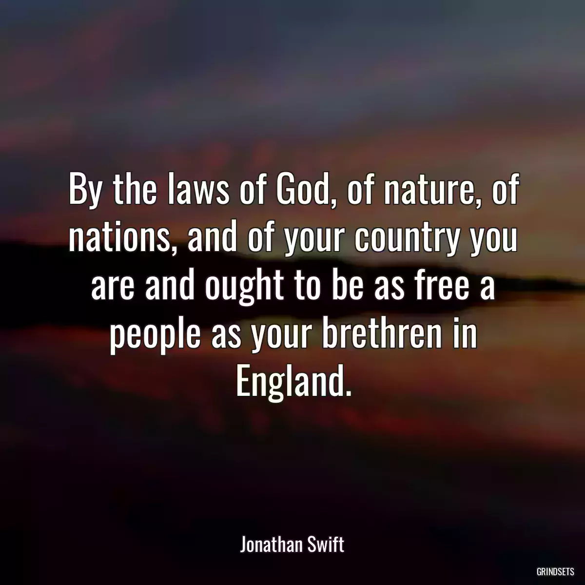 By the laws of God, of nature, of nations, and of your country you are and ought to be as free a people as your brethren in England.