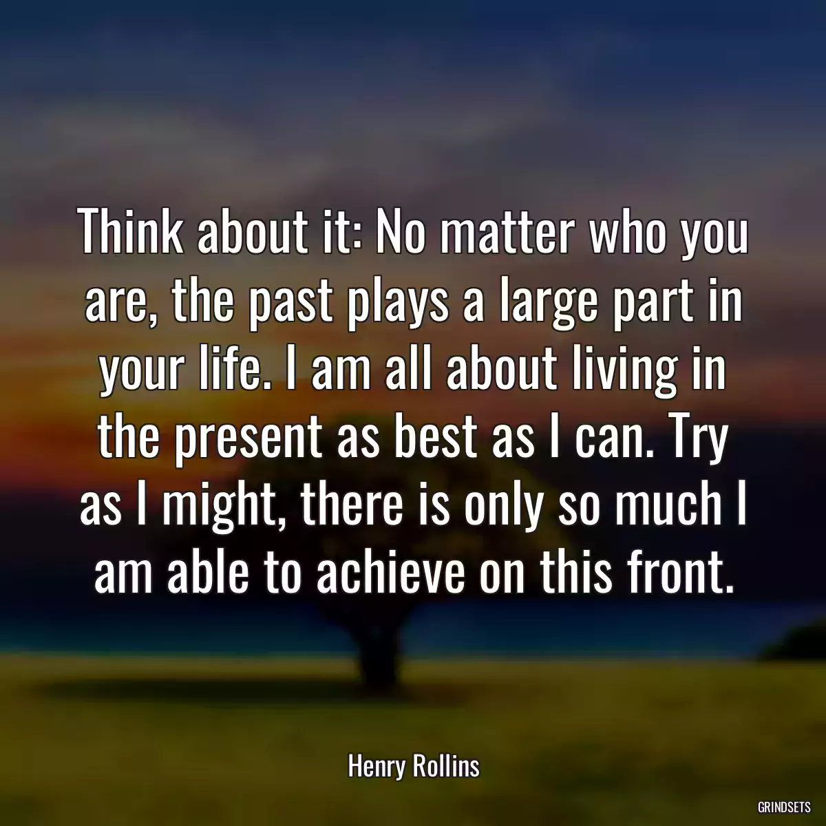 Think about it: No matter who you are, the past plays a large part in your life. I am all about living in the present as best as I can. Try as I might, there is only so much I am able to achieve on this front.