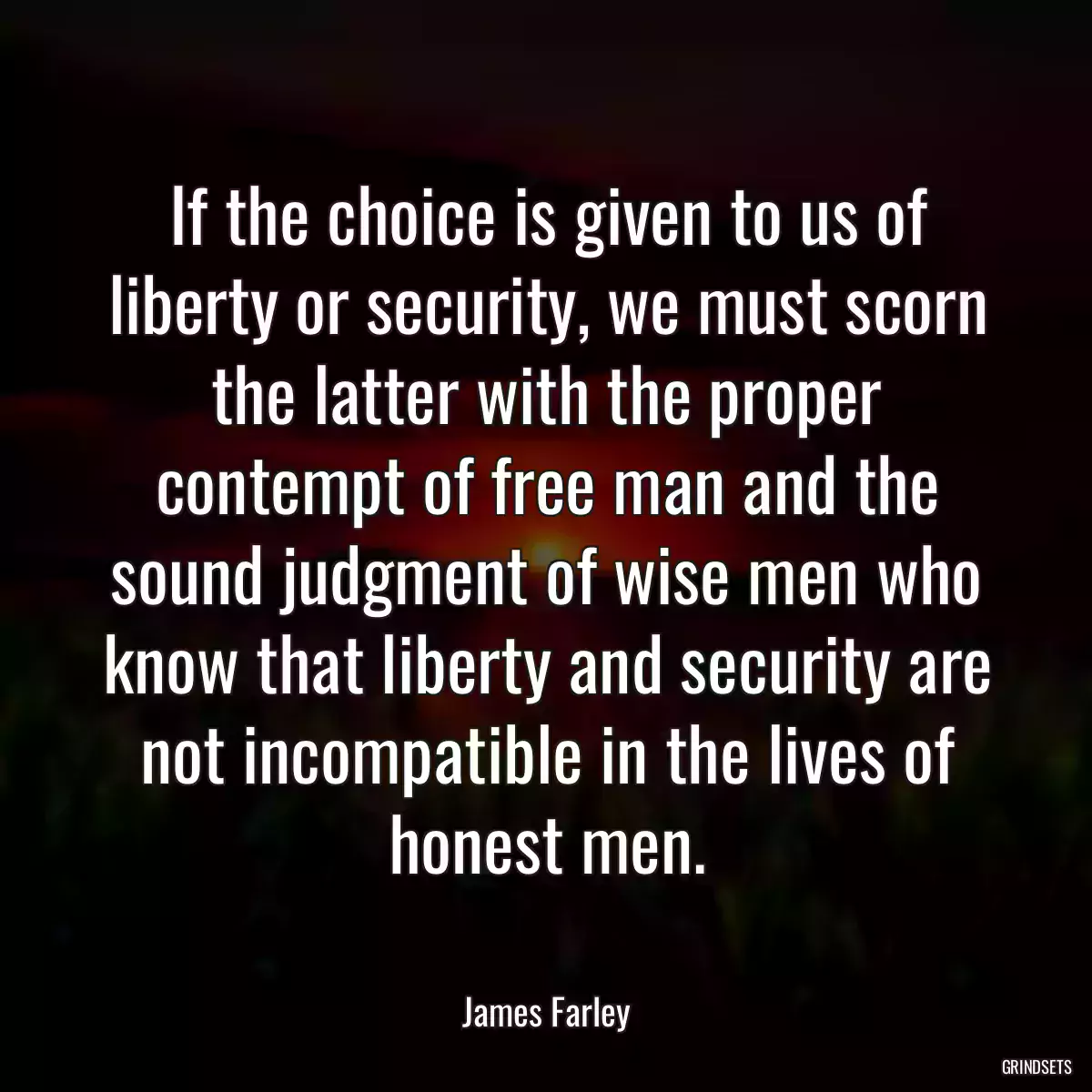 If the choice is given to us of liberty or security, we must scorn the latter with the proper contempt of free man and the sound judgment of wise men who know that liberty and security are not incompatible in the lives of honest men.