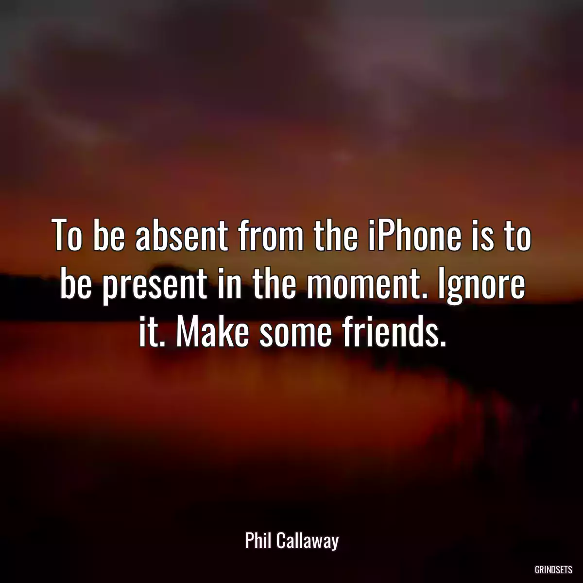 To be absent from the iPhone is to be present in the moment. Ignore it. Make some friends.