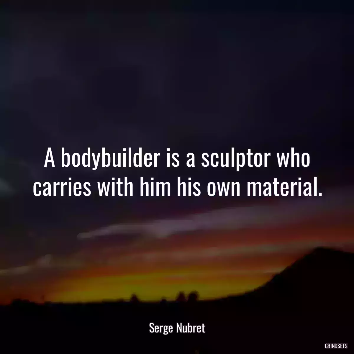 A bodybuilder is a sculptor who carries with him his own material.