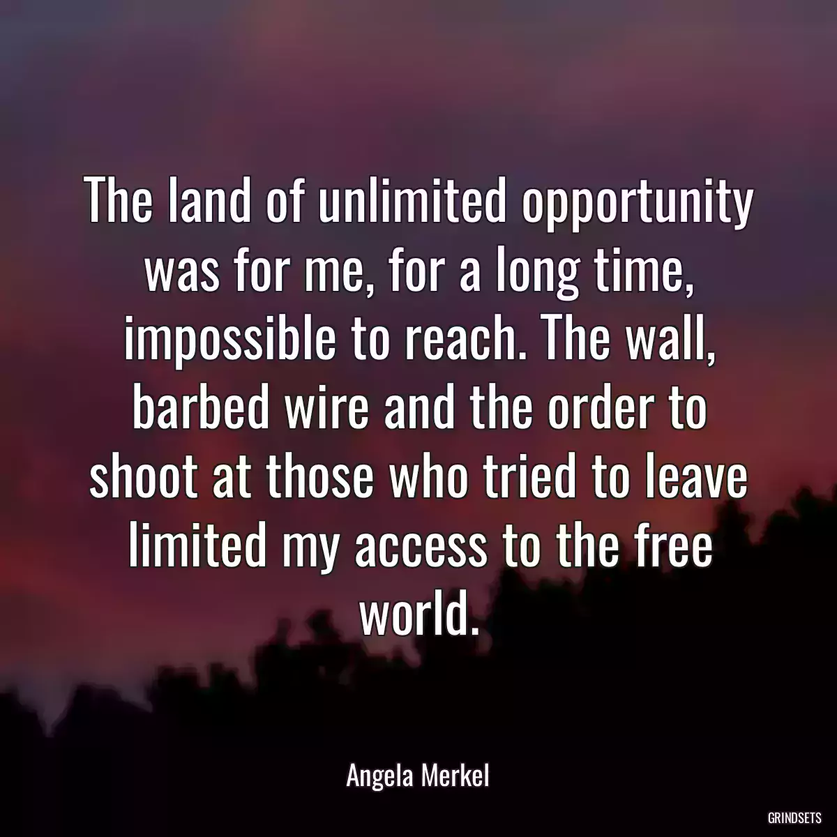 The land of unlimited opportunity was for me, for a long time, impossible to reach. The wall, barbed wire and the order to shoot at those who tried to leave limited my access to the free world.