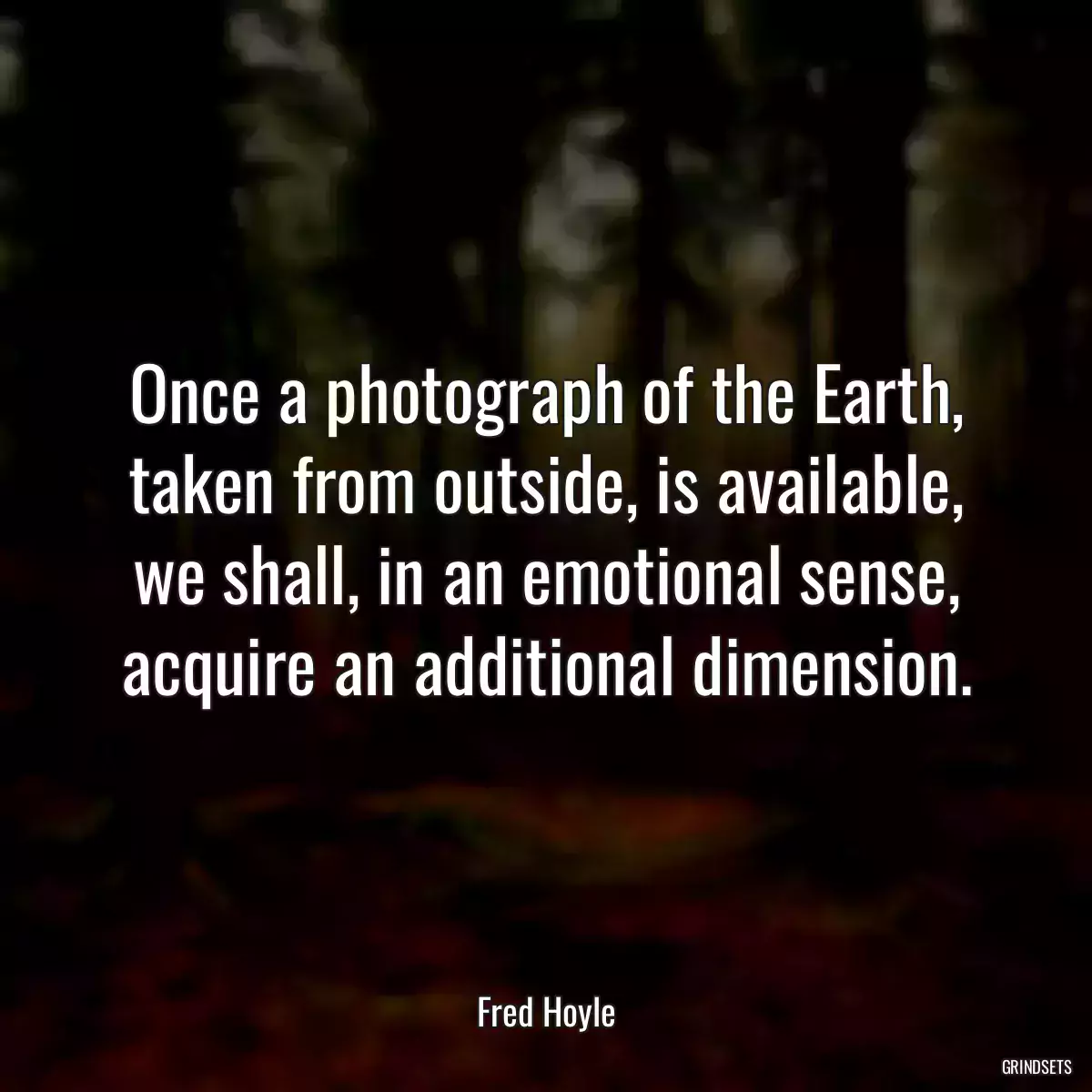 Once a photograph of the Earth, taken from outside, is available, we shall, in an emotional sense, acquire an additional dimension.