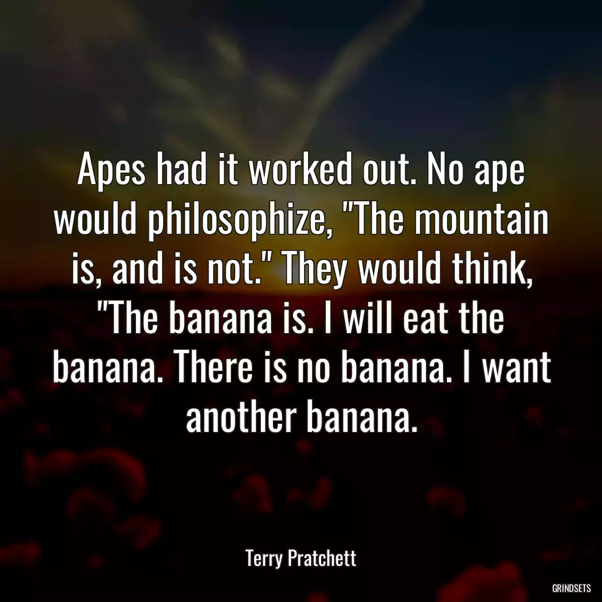 Apes had it worked out. No ape would philosophize, \