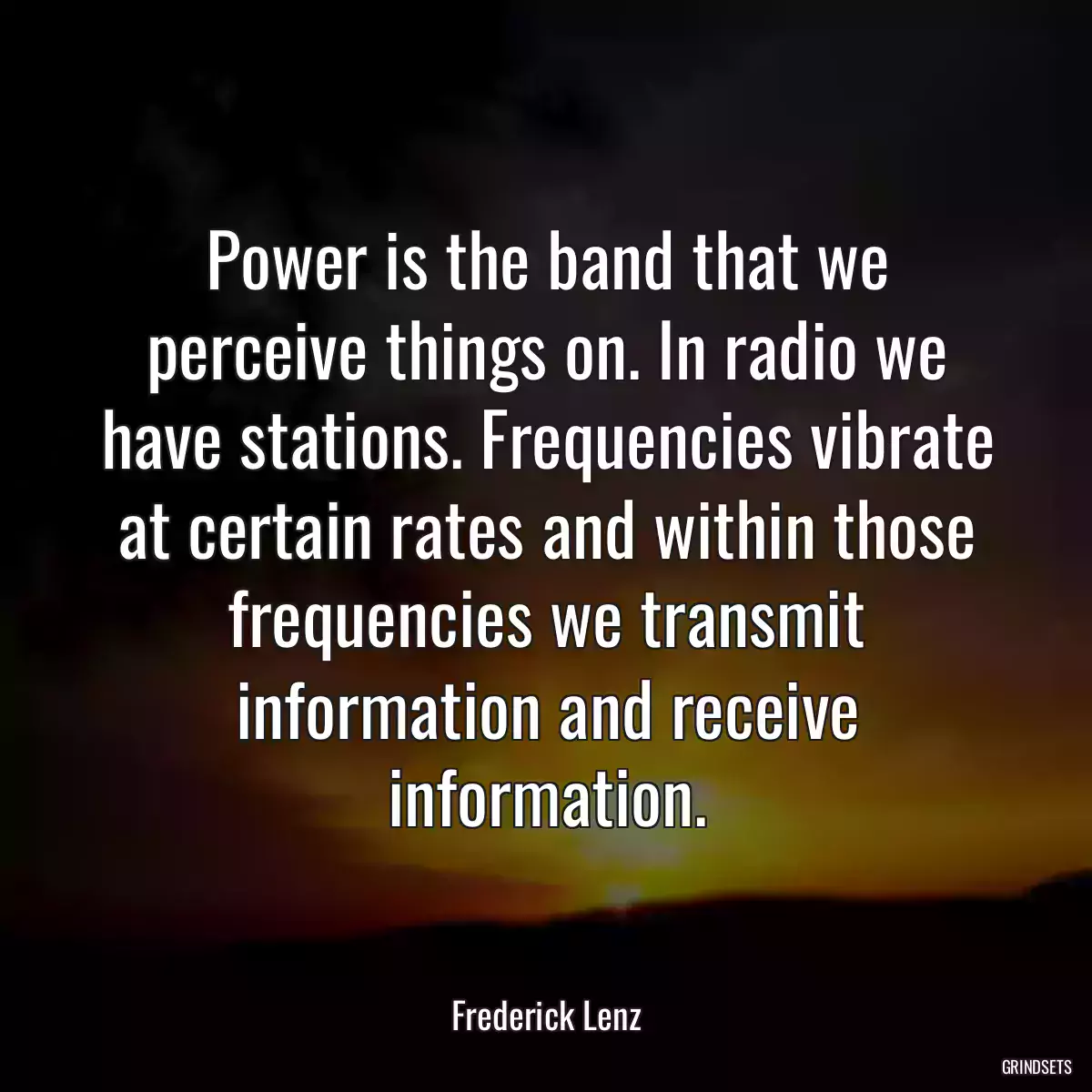 Power is the band that we perceive things on. In radio we have stations. Frequencies vibrate at certain rates and within those frequencies we transmit information and receive information.