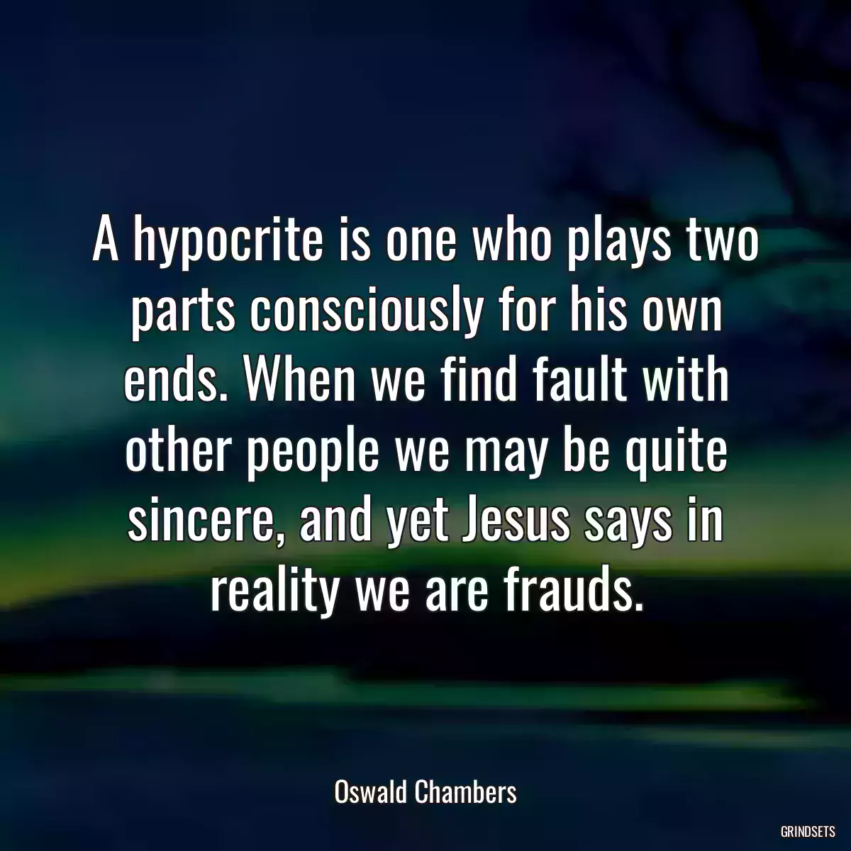 A hypocrite is one who plays two parts consciously for his own ends. When we find fault with other people we may be quite sincere, and yet Jesus says in reality we are frauds.