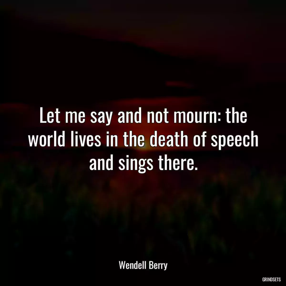 Let me say and not mourn: the world lives in the death of speech and sings there.