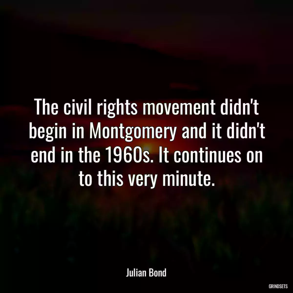 The civil rights movement didn\'t begin in Montgomery and it didn\'t end in the 1960s. It continues on to this very minute.