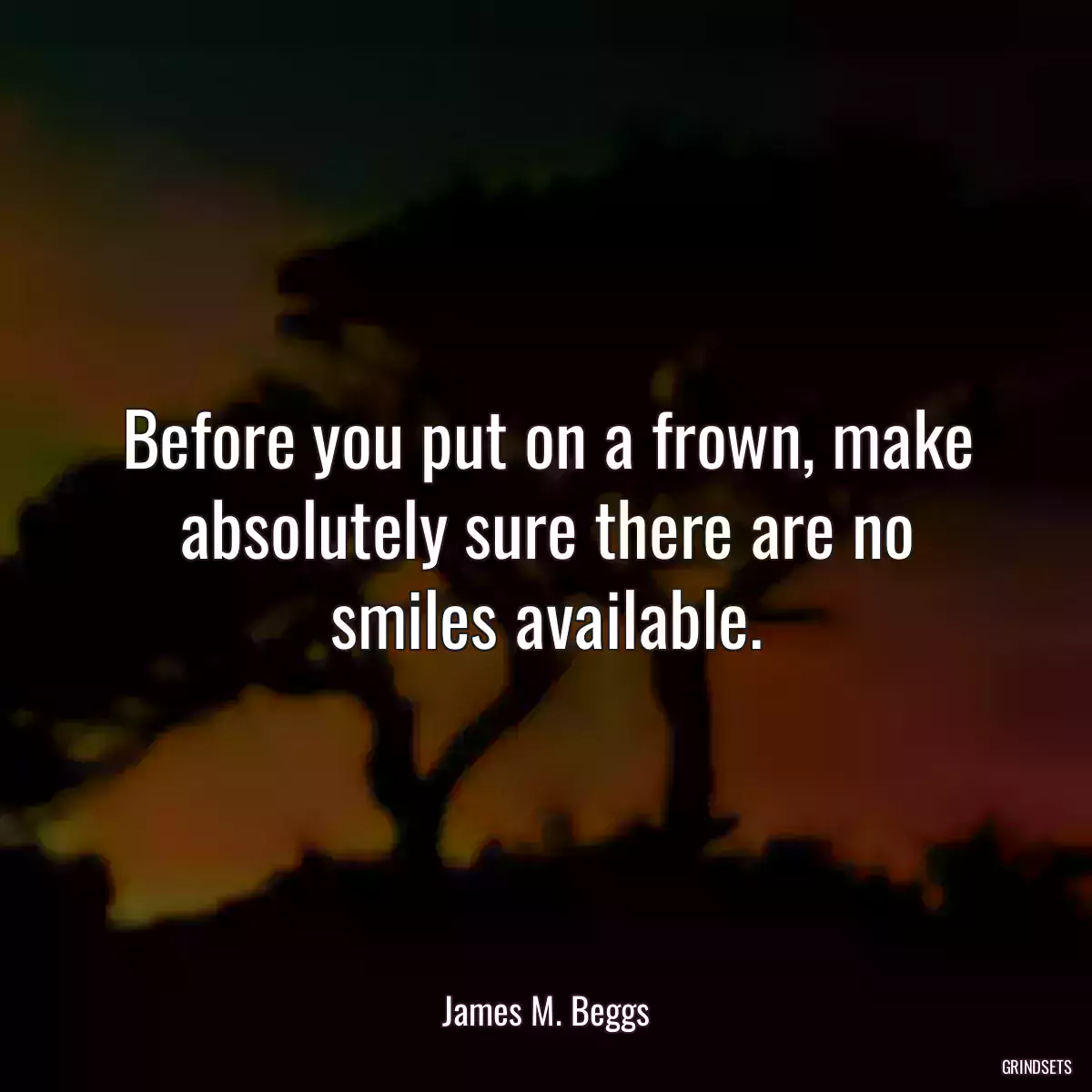 Before you put on a frown, make absolutely sure there are no smiles available.