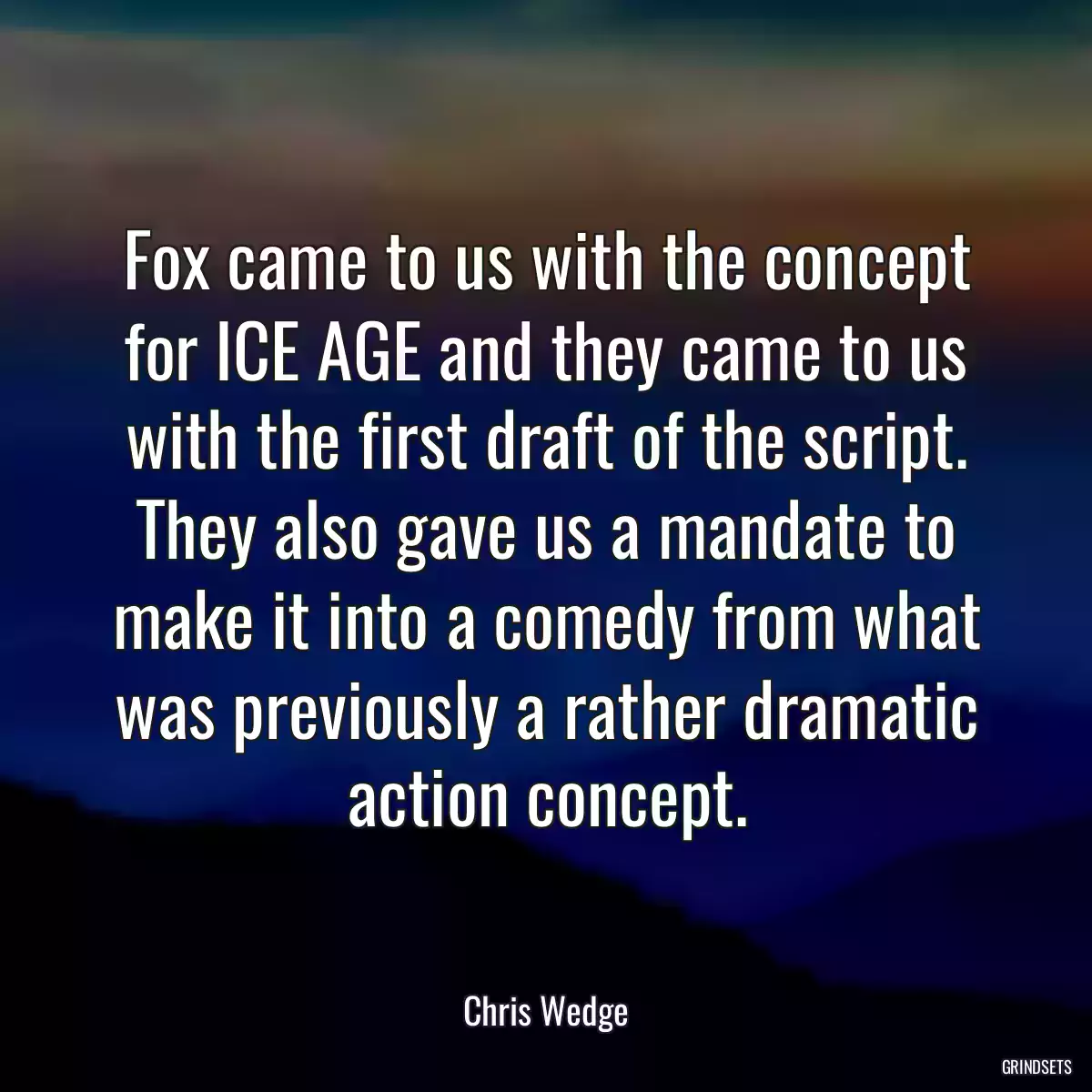 Fox came to us with the concept for ICE AGE and they came to us with the first draft of the script. They also gave us a mandate to make it into a comedy from what was previously a rather dramatic action concept.