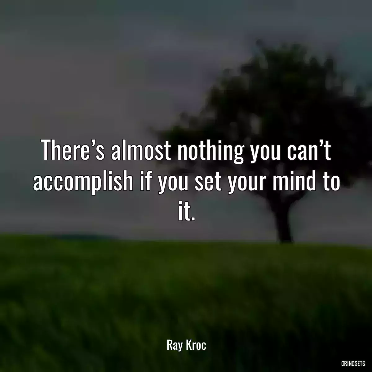 There’s almost nothing you can’t accomplish if you set your mind to it.