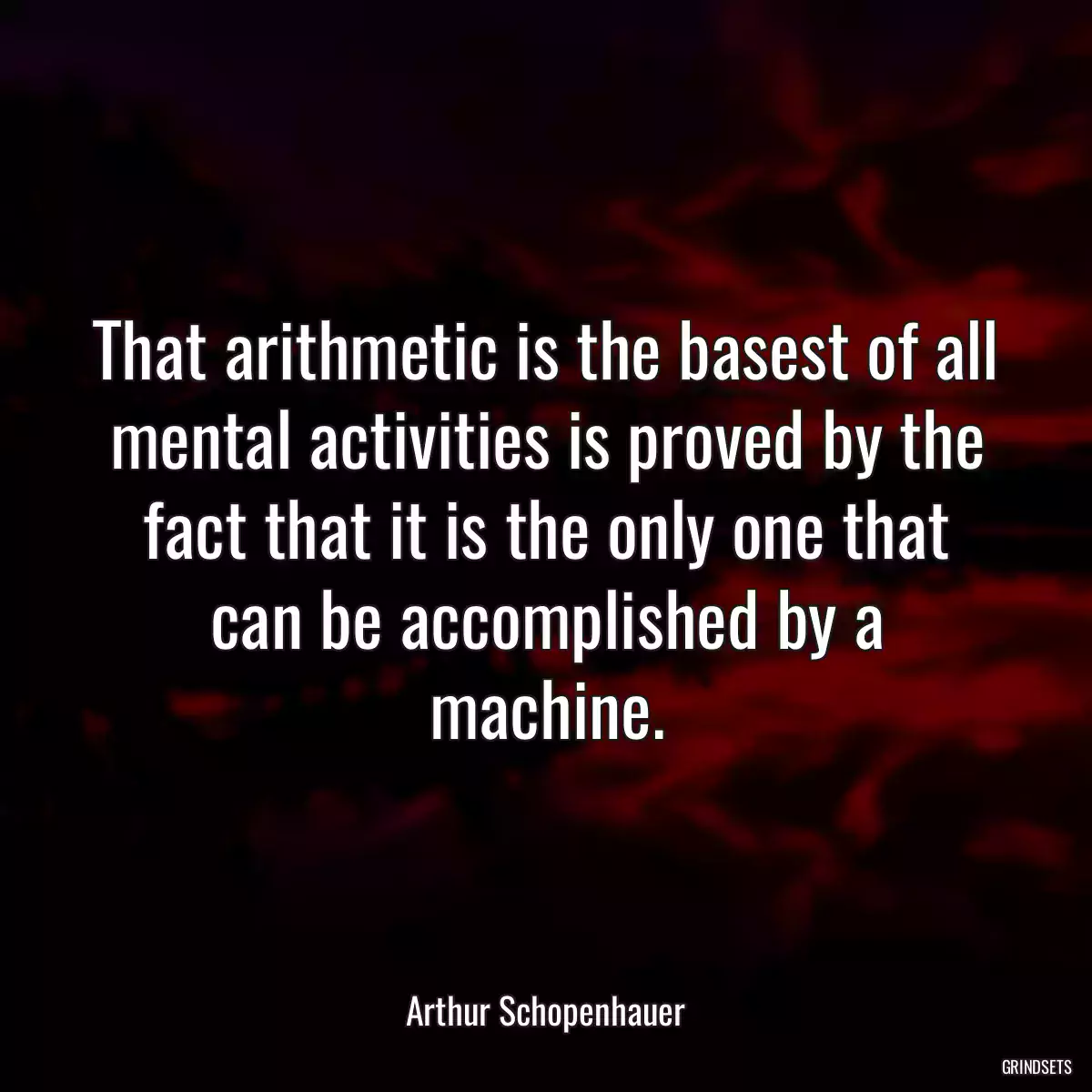 That arithmetic is the basest of all mental activities is proved by the fact that it is the only one that can be accomplished by a machine.