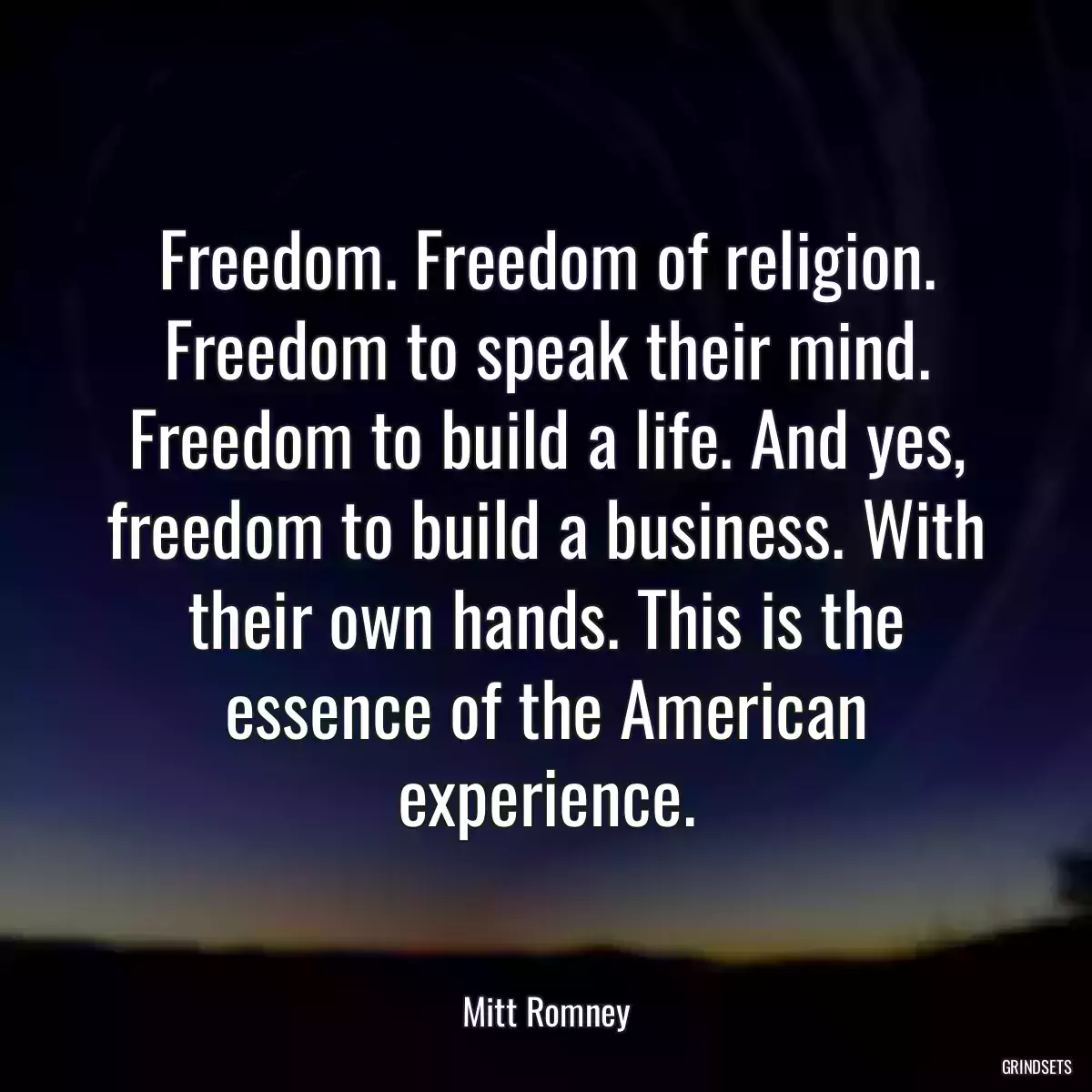 Freedom. Freedom of religion. Freedom to speak their mind. Freedom to build a life. And yes, freedom to build a business. With their own hands. This is the essence of the American experience.