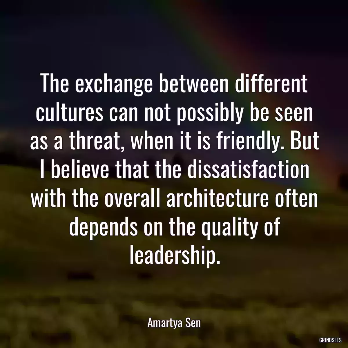 The exchange between different cultures can not possibly be seen as a threat, when it is friendly. But I believe that the dissatisfaction with the overall architecture often depends on the quality of leadership.