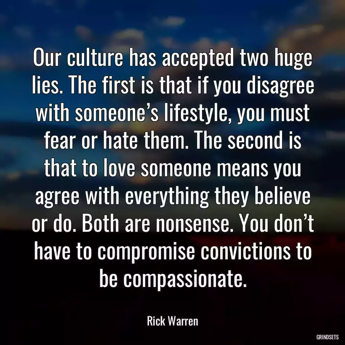 Our culture has accepted two huge lies. The first is that if you disagree with someone’s lifestyle, you must fear or hate them. The second is that to love someone means you agree with everything they believe or do. Both are nonsense. You don’t have to compromise convictions to be compassionate.