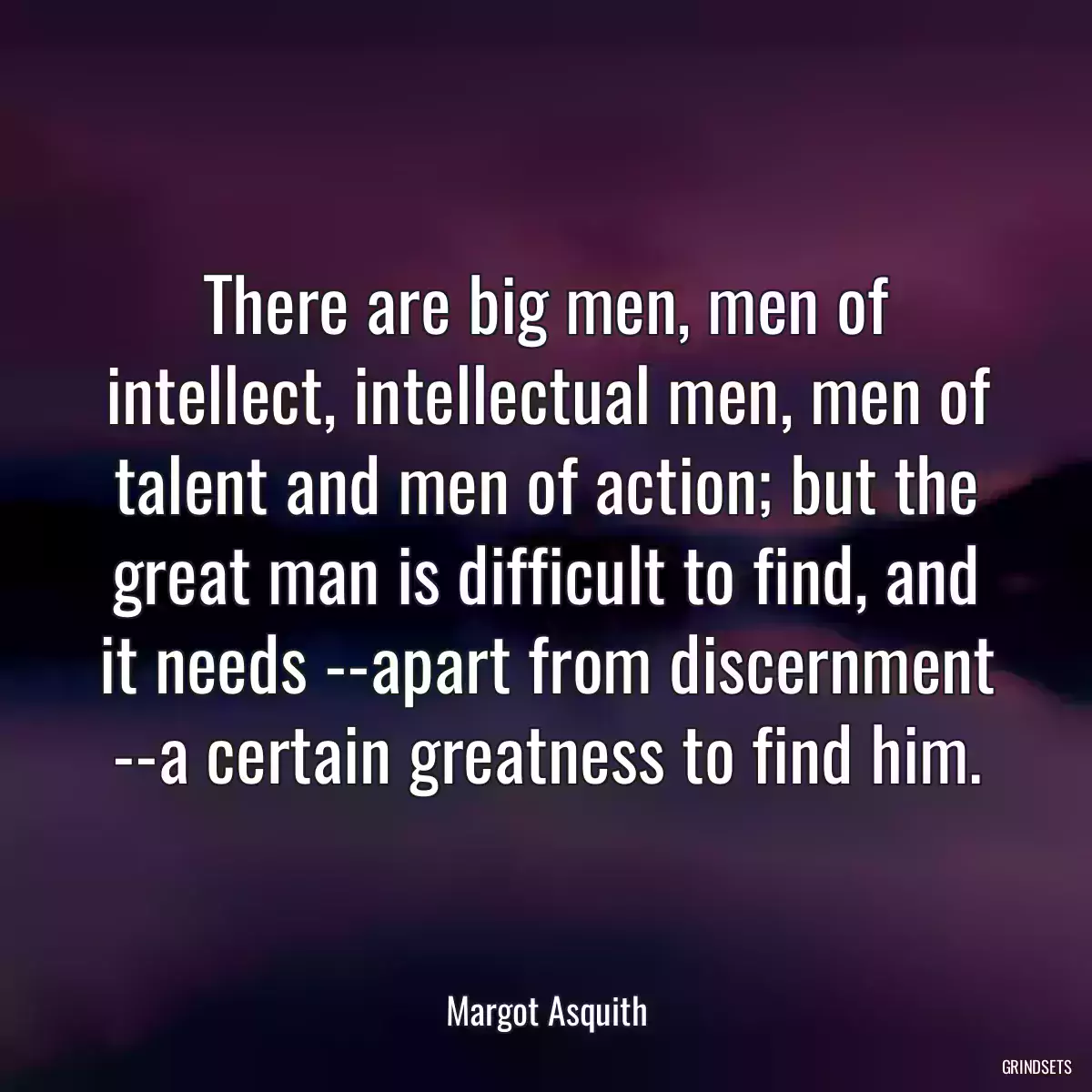 There are big men, men of intellect, intellectual men, men of talent and men of action; but the great man is difficult to find, and it needs --apart from discernment --a certain greatness to find him.