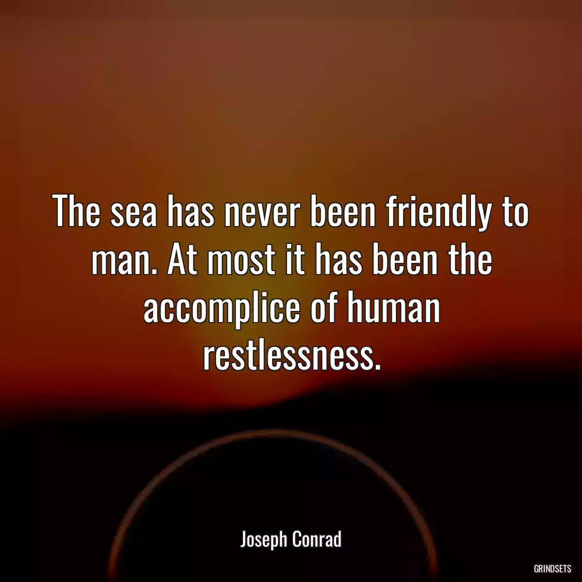 The sea has never been friendly to man. At most it has been the accomplice of human restlessness.