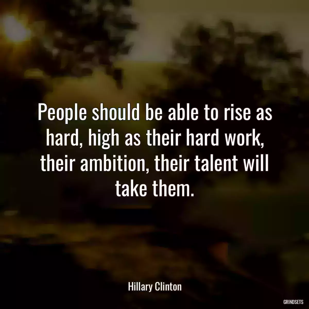 People should be able to rise as hard, high as their hard work, their ambition, their talent will take them.