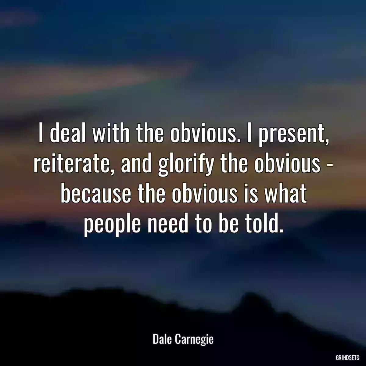 I deal with the obvious. I present, reiterate, and glorify the obvious - because the obvious is what people need to be told.