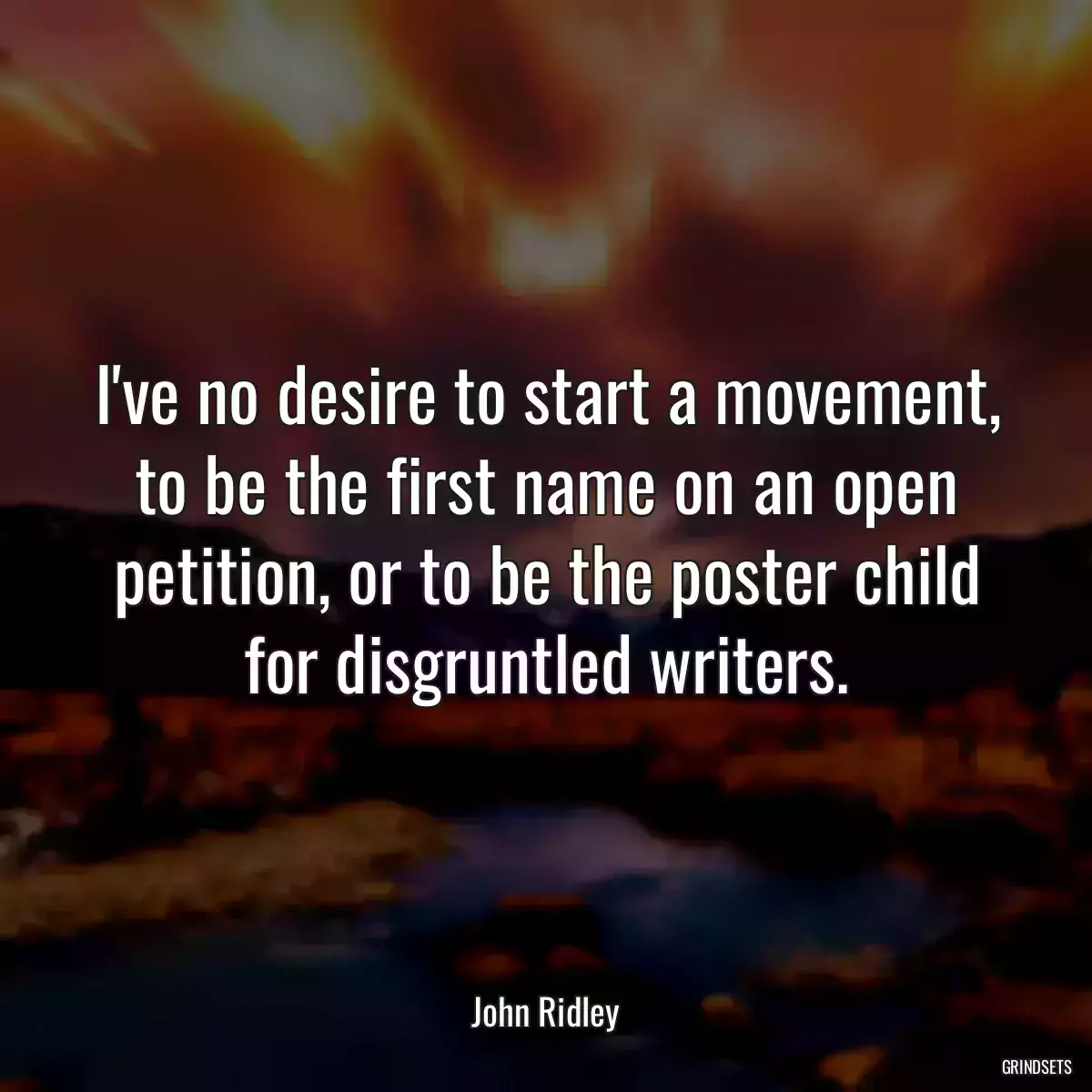 I\'ve no desire to start a movement, to be the first name on an open petition, or to be the poster child for disgruntled writers.