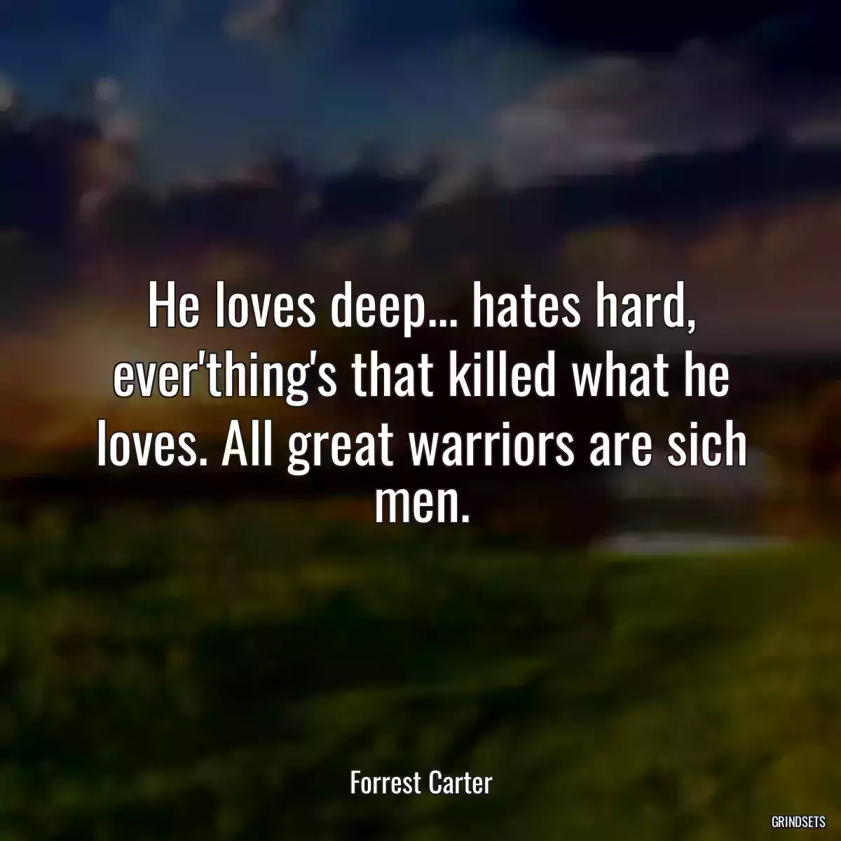 He loves deep... hates hard, ever\'thing\'s that killed what he loves. All great warriors are sich men.