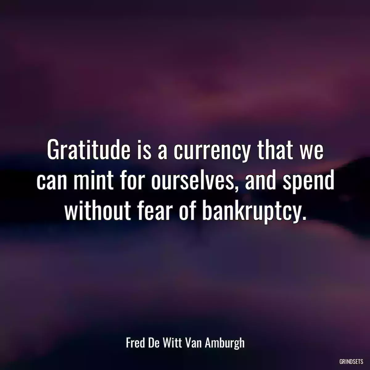 Gratitude is a currency that we can mint for ourselves, and spend without fear of bankruptcy.