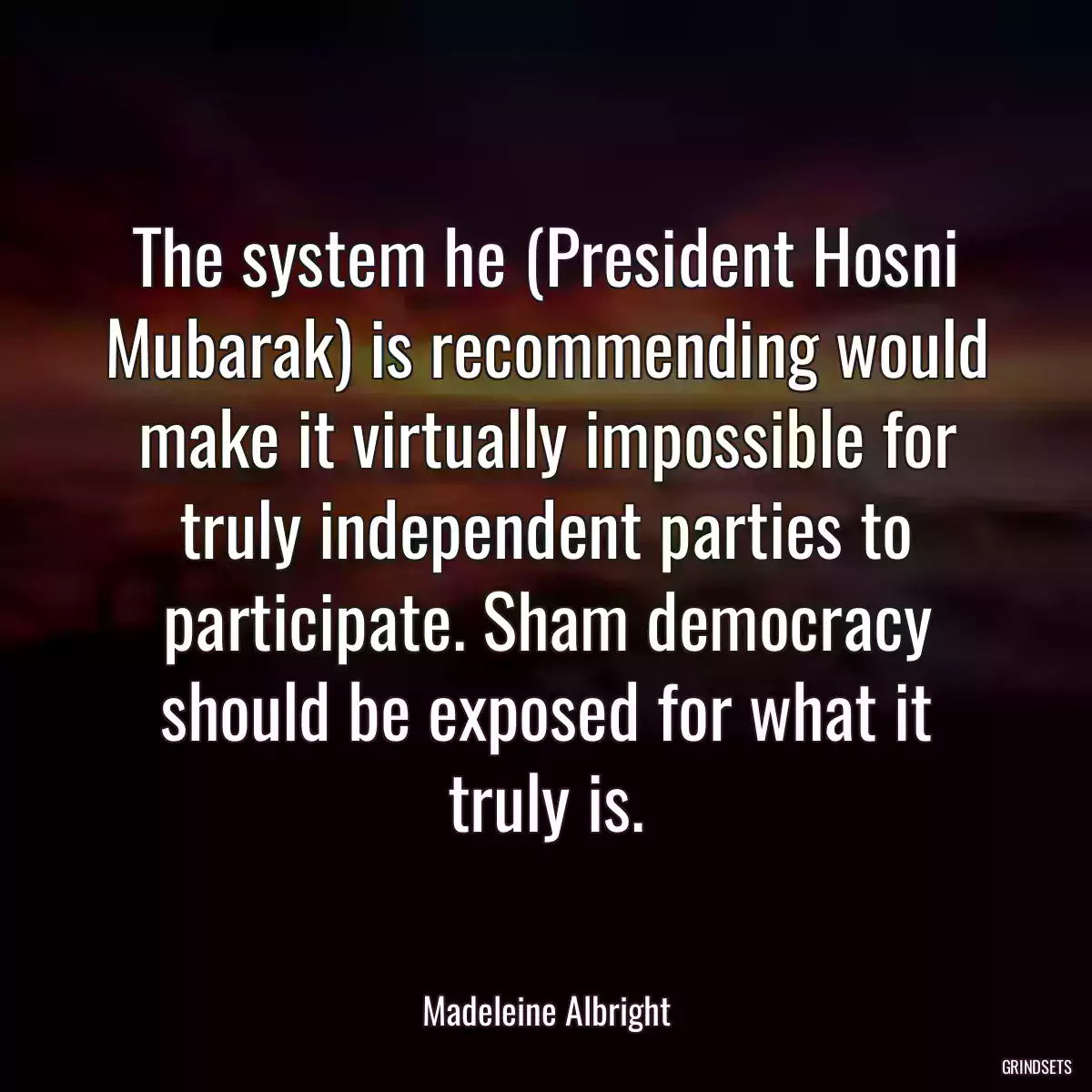 The system he (President Hosni Mubarak) is recommending would make it virtually impossible for truly independent parties to participate. Sham democracy should be exposed for what it truly is.