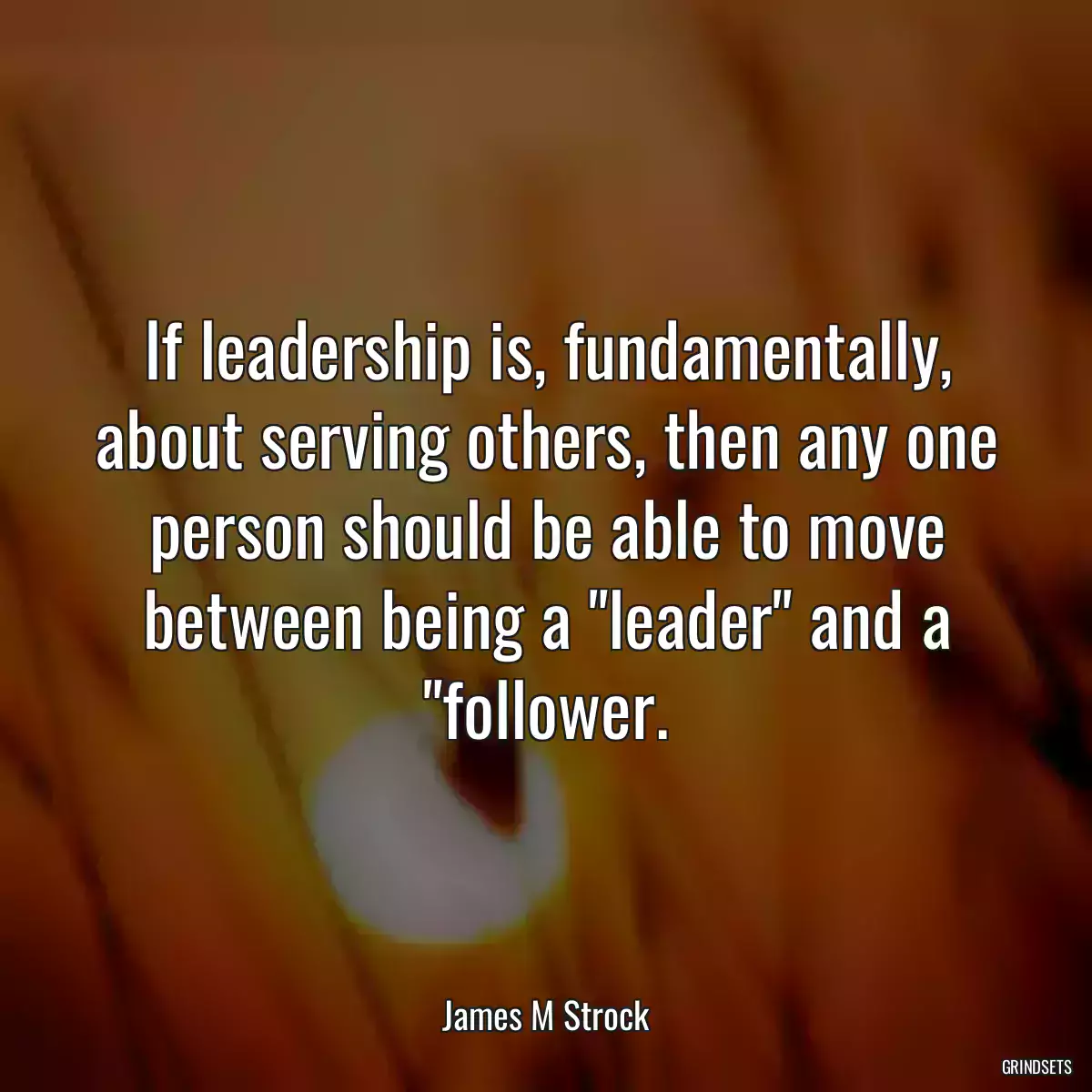 If leadership is, fundamentally, about serving others, then any one person should be able to move between being a \