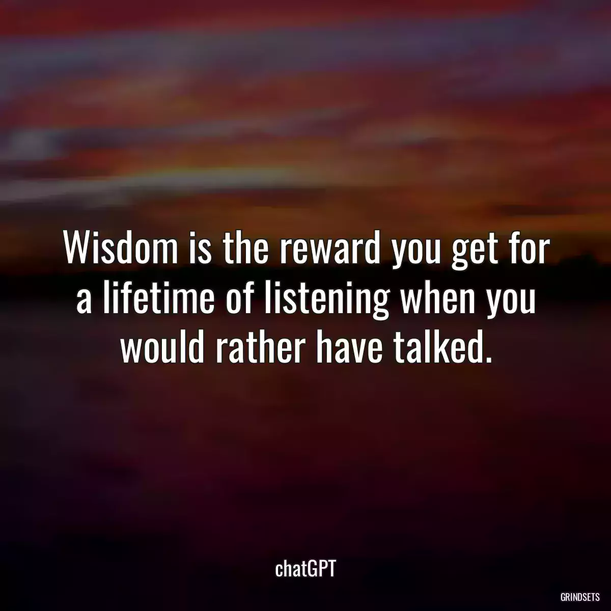 Wisdom is the reward you get for a lifetime of listening when you would rather have talked.